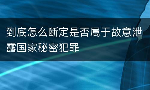 到底怎么断定是否属于故意泄露国家秘密犯罪