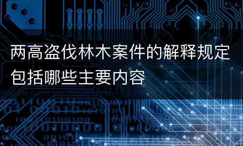 两高盗伐林木案件的解释规定包括哪些主要内容