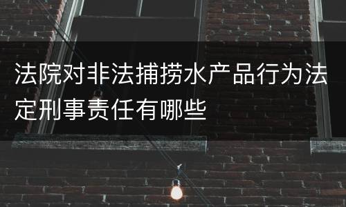 法院对非法捕捞水产品行为法定刑事责任有哪些