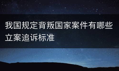 我国规定背叛国家案件有哪些立案追诉标准