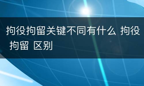 拘役拘留关键不同有什么 拘役 拘留 区别