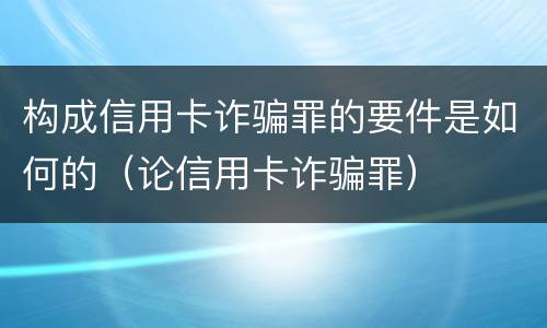 构成信用卡诈骗罪的要件是如何的（论信用卡诈骗罪）