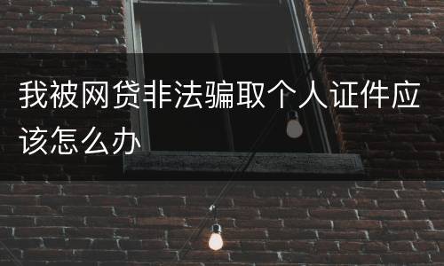 我被网贷非法骗取个人证件应该怎么办