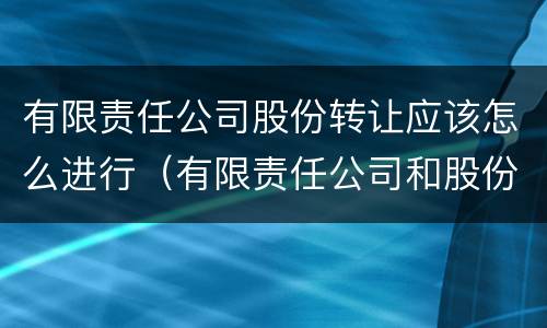 有限责任公司股份转让应该怎么进行（有限责任公司和股份有限公司股东转让股份）