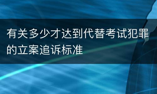 有关多少才达到代替考试犯罪的立案追诉标准