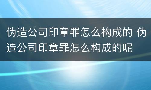 伪造公司印章罪怎么构成的 伪造公司印章罪怎么构成的呢