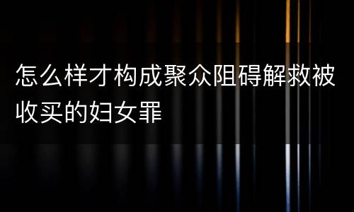 怎么样才构成聚众阻碍解救被收买的妇女罪