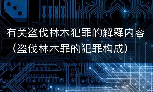 有关盗伐林木犯罪的解释内容（盗伐林木罪的犯罪构成）