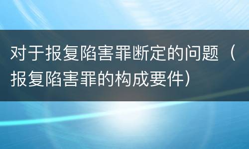 对于报复陷害罪断定的问题（报复陷害罪的构成要件）