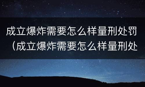 成立爆炸需要怎么样量刑处罚（成立爆炸需要怎么样量刑处罚依据）