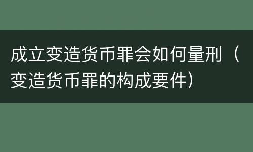 成立变造货币罪会如何量刑（变造货币罪的构成要件）