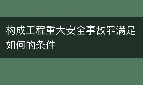 构成工程重大安全事故罪满足如何的条件