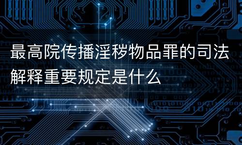 最高院传播淫秽物品罪的司法解释重要规定是什么