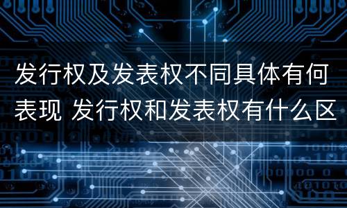 发行权及发表权不同具体有何表现 发行权和发表权有什么区别