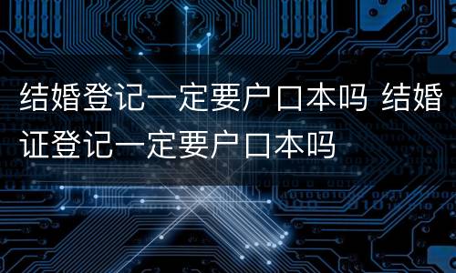 结婚登记一定要户口本吗 结婚证登记一定要户口本吗