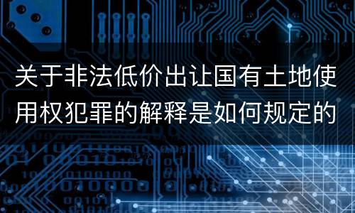 关于非法低价出让国有土地使用权犯罪的解释是如何规定的