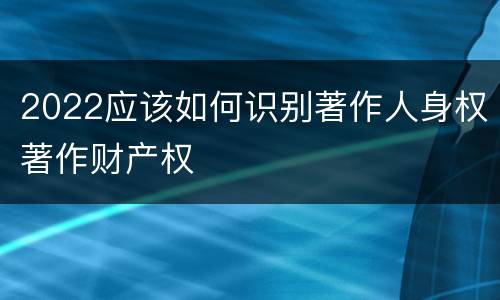 2022应该如何识别著作人身权著作财产权