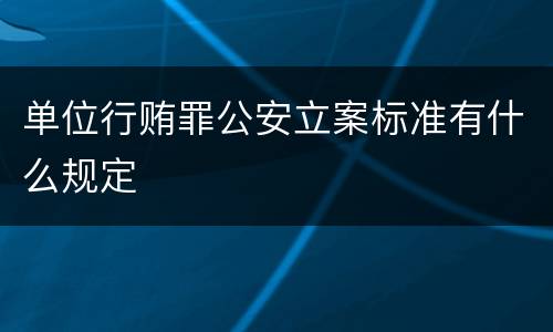 单位行贿罪公安立案标准有什么规定