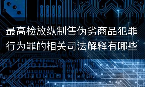 最高检放纵制售伪劣商品犯罪行为罪的相关司法解释有哪些重要规定