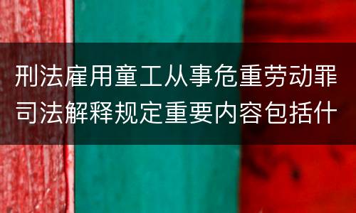 刑法雇用童工从事危重劳动罪司法解释规定重要内容包括什么