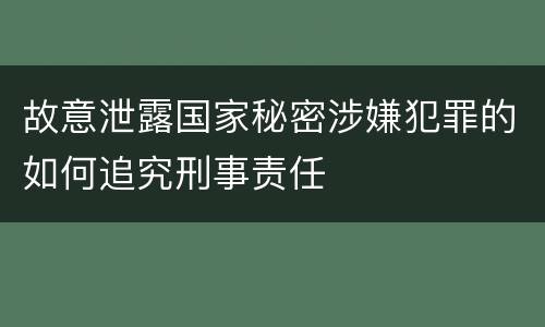 故意泄露国家秘密涉嫌犯罪的如何追究刑事责任