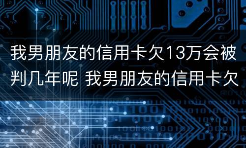 我男朋友的信用卡欠13万会被判几年呢 我男朋友的信用卡欠13万会被判几年呢怎么办