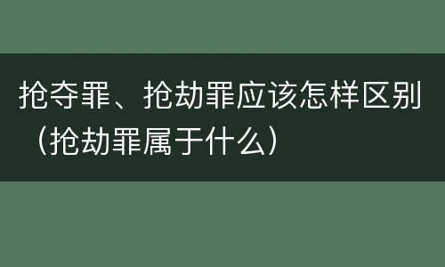 抢夺罪、抢劫罪应该怎样区别（抢劫罪属于什么）