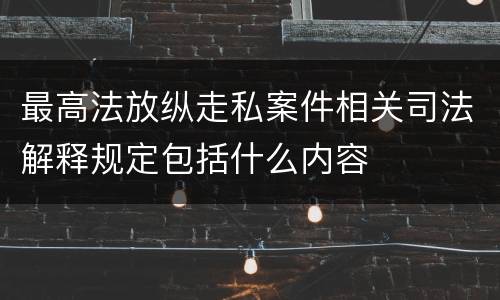 最高法放纵走私案件相关司法解释规定包括什么内容