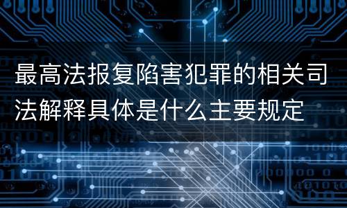 最高法报复陷害犯罪的相关司法解释具体是什么主要规定