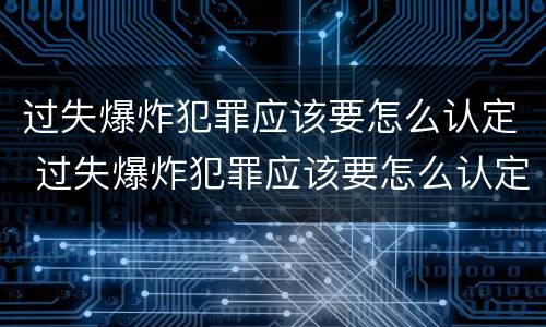 过失爆炸犯罪应该要怎么认定 过失爆炸犯罪应该要怎么认定呢