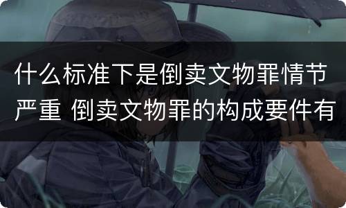 什么标准下是倒卖文物罪情节严重 倒卖文物罪的构成要件有