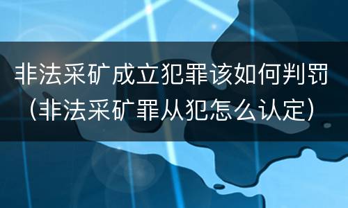 非法采矿成立犯罪该如何判罚（非法采矿罪从犯怎么认定）