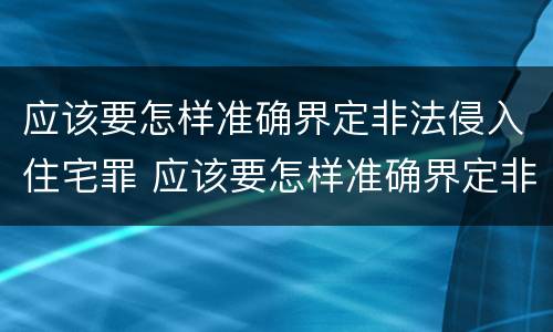 应该要怎样准确界定非法侵入住宅罪 应该要怎样准确界定非法侵入住宅罪名