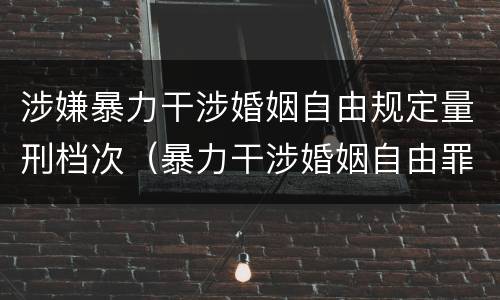 涉嫌暴力干涉婚姻自由规定量刑档次（暴力干涉婚姻自由罪的结果加重犯）