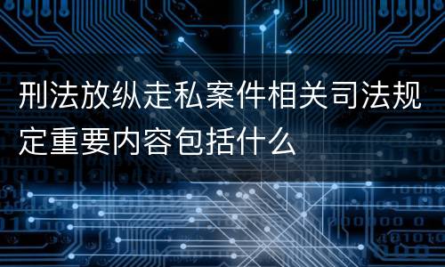 刑法放纵走私案件相关司法规定重要内容包括什么