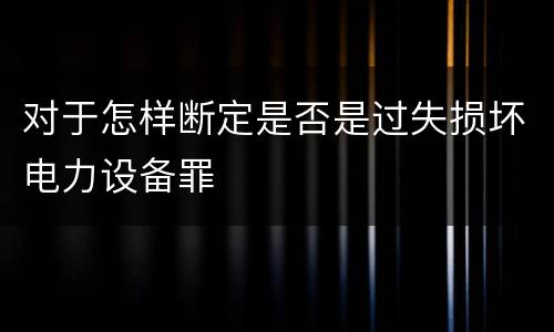 对于怎样断定是否是过失损坏电力设备罪