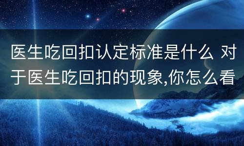 医生吃回扣认定标准是什么 对于医生吃回扣的现象,你怎么看?