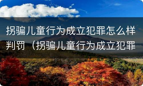 拐骗儿童行为成立犯罪怎么样判罚（拐骗儿童行为成立犯罪怎么样判罚多少钱）