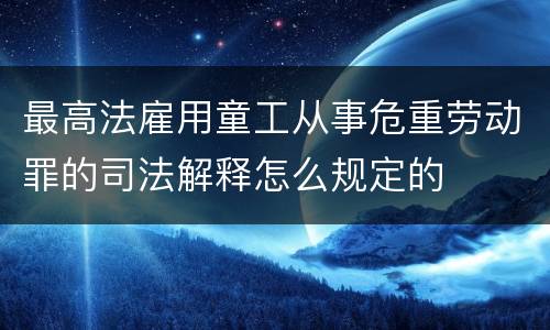 最高法雇用童工从事危重劳动罪的司法解释怎么规定的