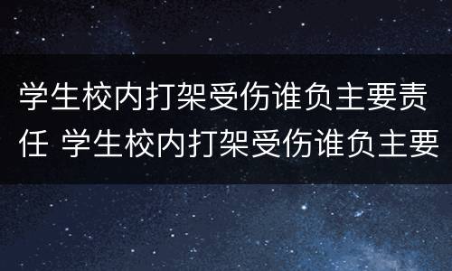 学生校内打架受伤谁负主要责任 学生校内打架受伤谁负主要责任呢