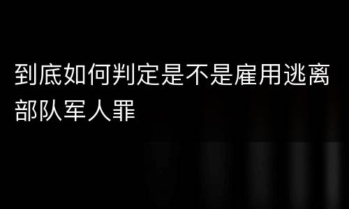 到底如何判定是不是雇用逃离部队军人罪