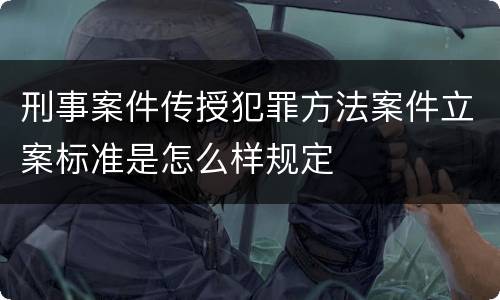 刑事案件传授犯罪方法案件立案标准是怎么样规定