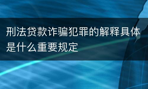 刑法贷款诈骗犯罪的解释具体是什么重要规定