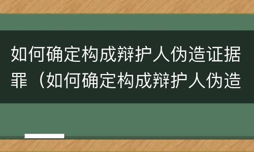 如何确定构成辩护人伪造证据罪（如何确定构成辩护人伪造证据罪的标准）