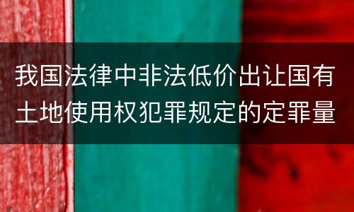 我国法律中非法低价出让国有土地使用权犯罪规定的定罪量刑幅度是怎样的