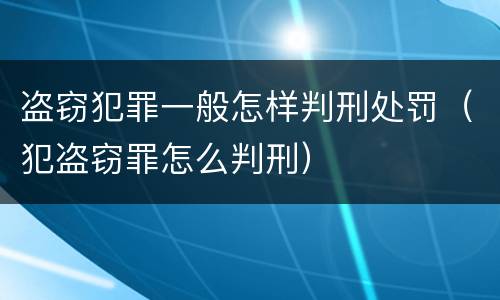 盗窃犯罪一般怎样判刑处罚（犯盗窃罪怎么判刑）