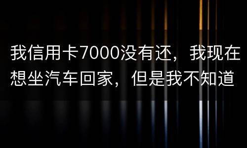 我信用卡7000没有还，我现在想坐汽车回家，但是我不知道自己有没有被网上通缉咋办