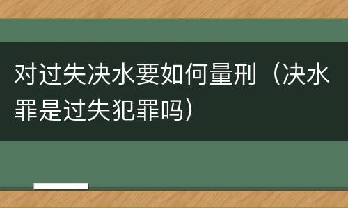 对过失决水要如何量刑（决水罪是过失犯罪吗）