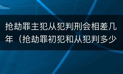 抢劫罪主犯从犯判刑会相差几年（抢劫罪初犯和从犯判多少年）