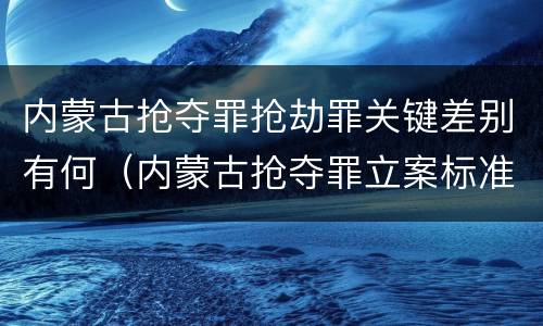 内蒙古抢夺罪抢劫罪关键差别有何（内蒙古抢夺罪立案标准）